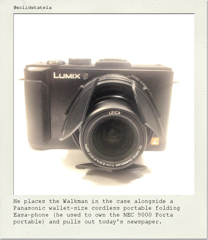 He places the Walkman in the case alongside a Panasonic wallet-size cordless portable folding Easa-phone (he used to own the NEC 9000 Porta portable) and pulls out today's newspaper.