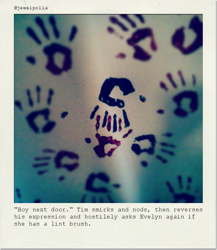 "Boy next door." Tim smirks and nods, then reverses his expression and hostilely asks Evelyn again if she has a lint brush.