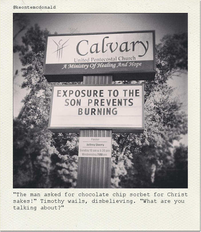 "The man asked for chocolate chip sorbet for Christ sakes!" Timothy wails, disbelieving. "What are you talking about?"