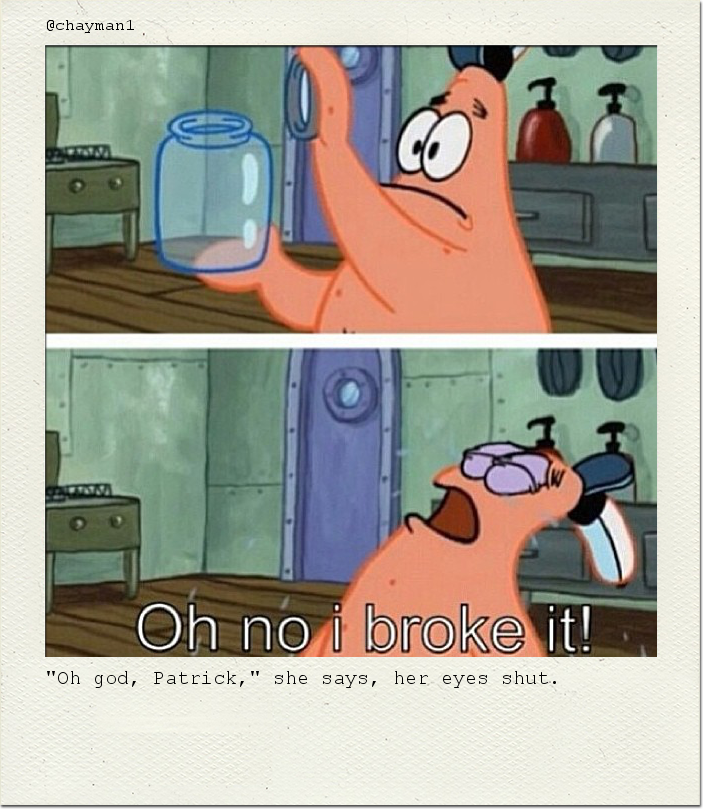 "Oh god, Patrick," she says, her eyes shut.