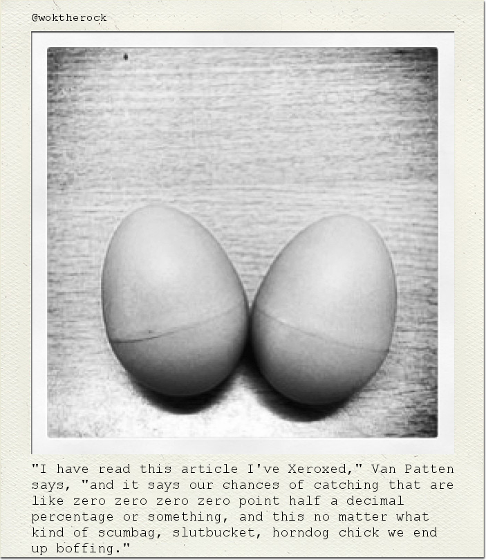 "I have read this article I've Xeroxed," Van Patten says, "and it says our chances of catching that are like zero zero zero zero point half a decimal percentage or something, and this no matter what kind of scumbag, slutbucket, horndog chick we end up boffing."