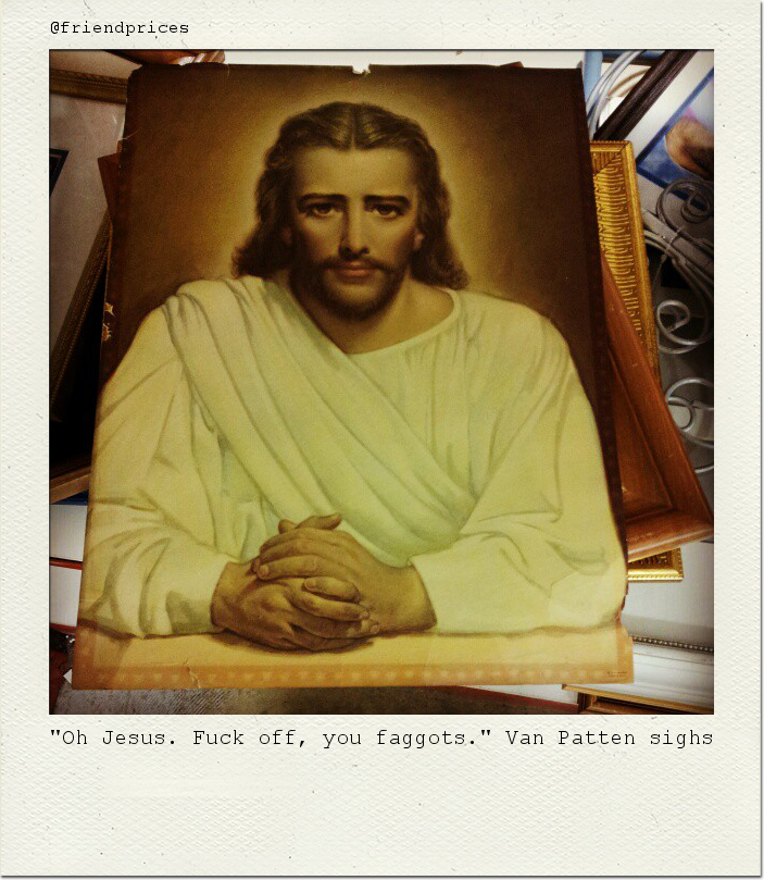 "Oh Jesus. Fuck off, you faggots." Van Patten sighs.