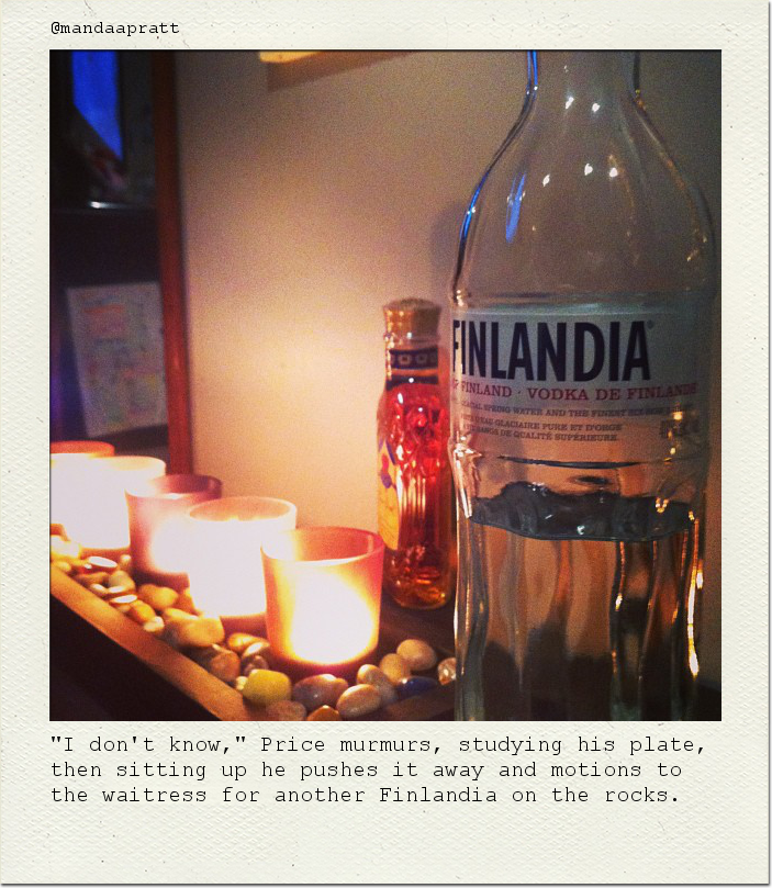 "I don't know," Price murmurs, studying his plate, then sitting up he pushes it away and motions to the waitress for another Finlandia on the rocks.