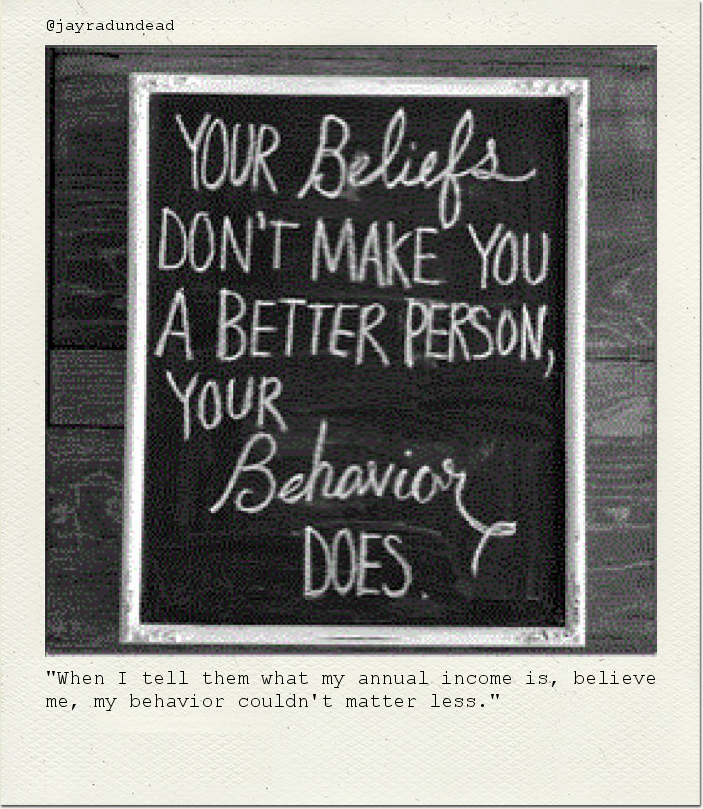 "When I tell them what my annual income is, believe me, my behavior couldn't matter less."