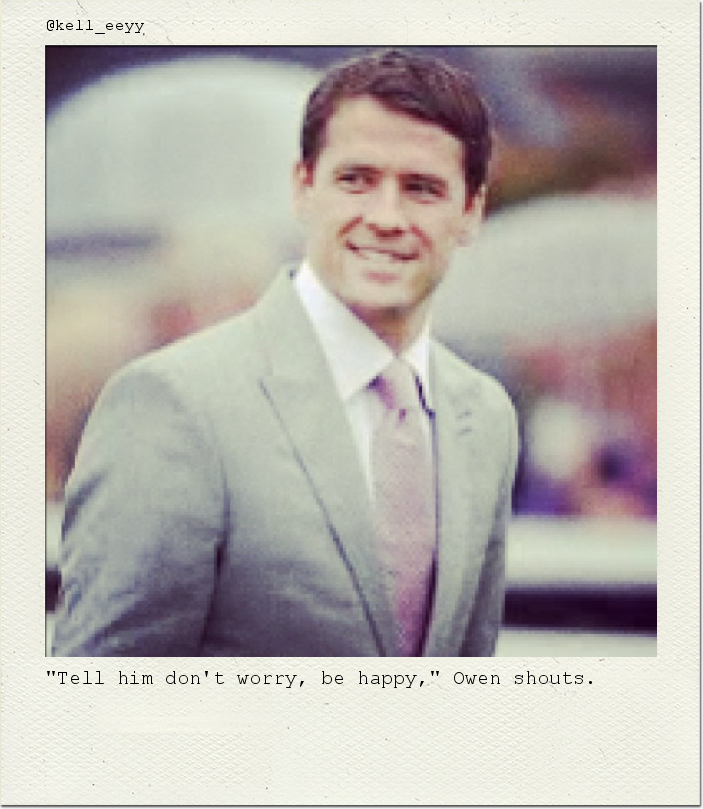 "Tell him don't worry, be happy," Owen shouts.