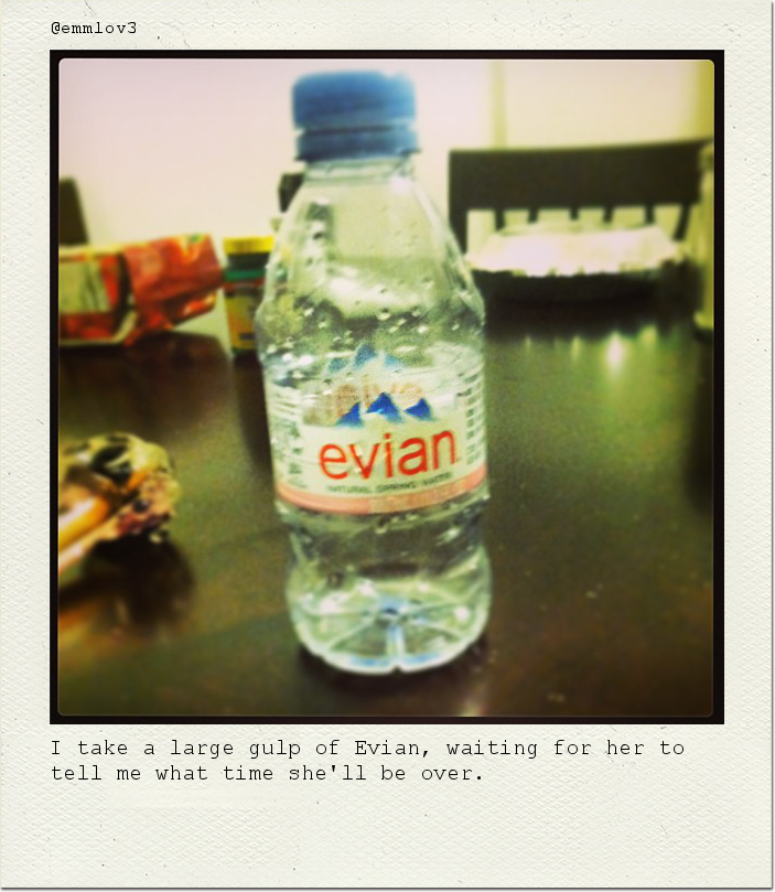 I take a large gulp of Evian, waiting for her to tell me what time she'll be over.