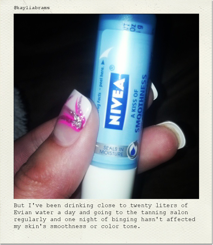 But I've been drinking close to twenty liters of Evian water a day and going to the tanning salon regularly and one night of binging hasn't affected my skin's smoothness or color tone.