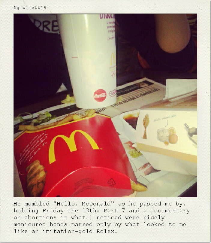 He mumbled "Hello, McDonald" as he passed me by, holding Friday the 13th: Part 7 and a documentary on abortions in what I noticed were nicely manicured hands marred only by what looked to me like an imitation-gold Rolex.