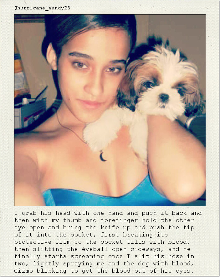 I grab his head with one hand and push it back and then with my thumb and forefinger hold the other eye open and bring the knife up and push the tip of it into the socket, first breaking its protective film so the socket fills with blood, then slitting the eyeball open sideways, and he finally starts screaming once I slit his nose in two, lightly spraying me and the dog with blood, Gizmo blinking to get the blood out of his eyes.