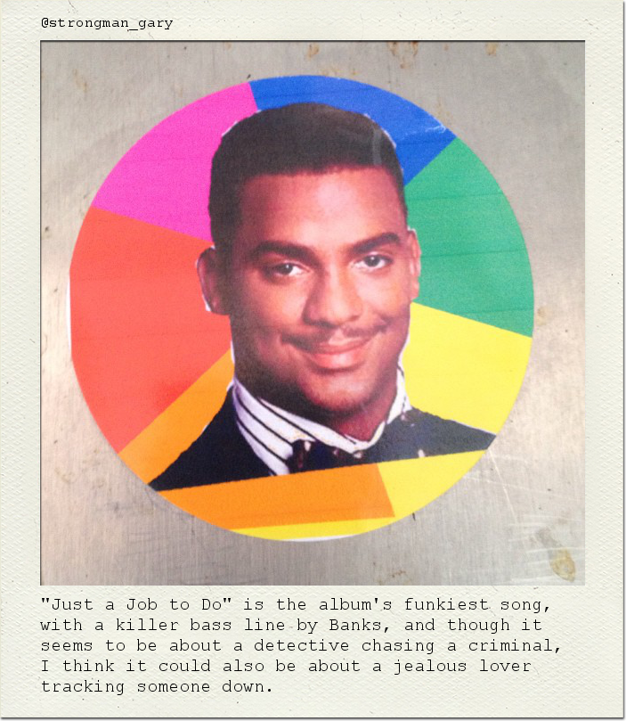 "Just a Job to Do" is the album's funkiest song, with a killer bass line by Banks, and though it seems to be about a detective chasing a criminal, I think it could also be about a jealous lover tracking someone down.