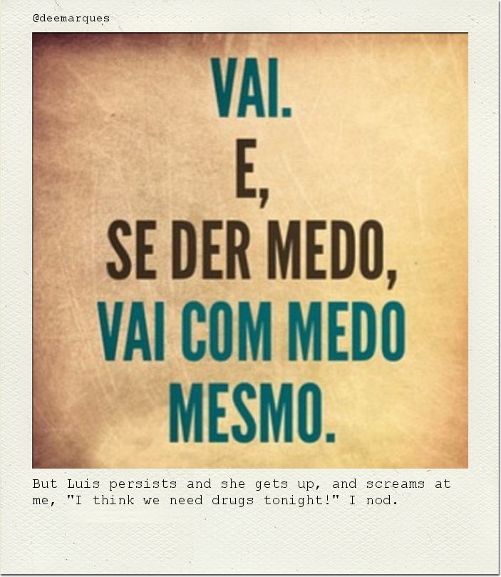 But Luis persists and she gets up, and screams at me, "I think we need drugs tonight!" I nod.