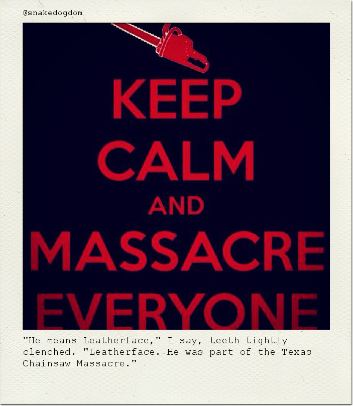 "He means Leatherface," I say, teeth tightly clenched. "Leatherface. He was part of the Texas Chainsaw Massacre."