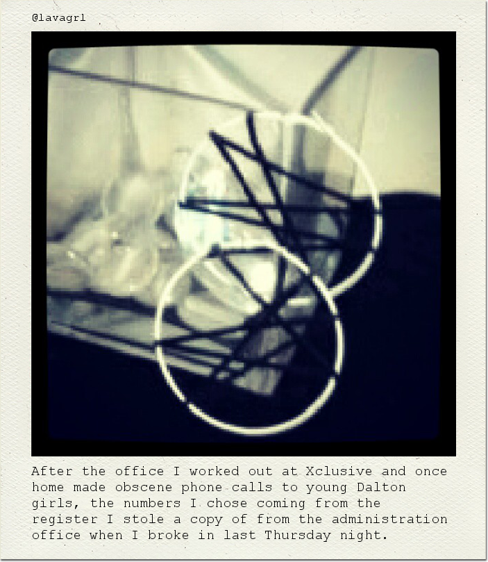 After the office I worked out at Xclusive and once home made obscene phone calls to young Dalton girls, the numbers I chose coming from the register I stole a copy of from the administration office when I broke in last Thursday night.