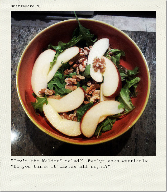 "How's the Waldorf salad?" Evelyn asks worriedly. "Do you think it tastes all right?"