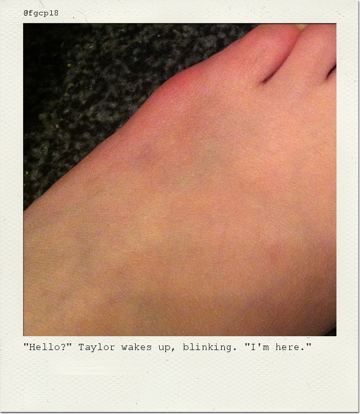 "Hello?" Taylor wakes up, blinking. "I'm here."