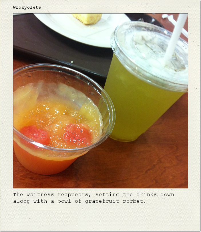 The waitress reappears, setting the drinks down along with a bowl of grapefruit sorbet.