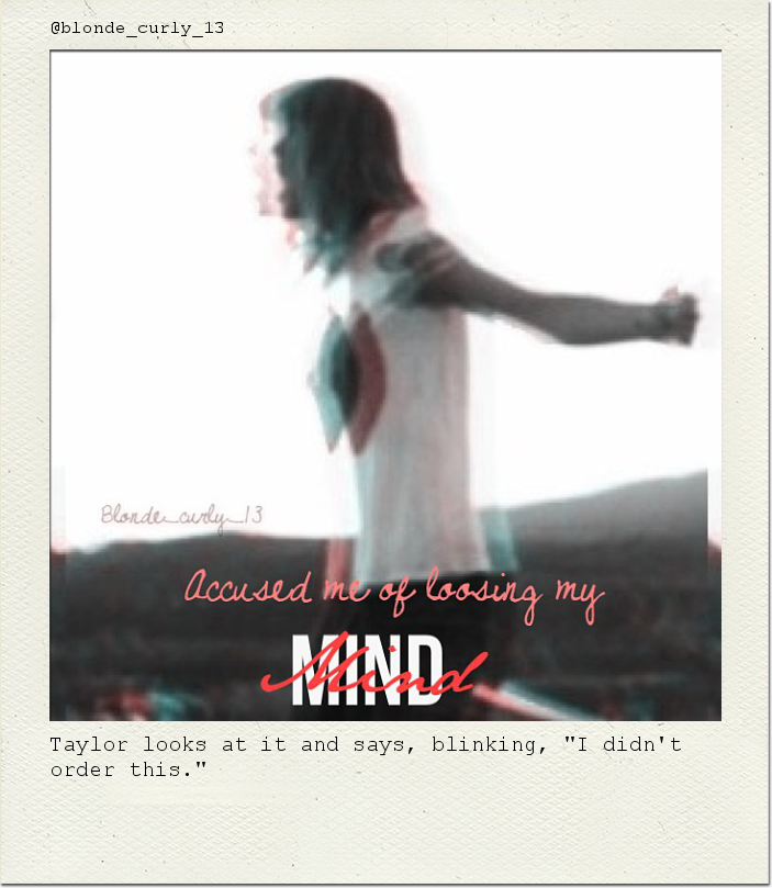 Taylor looks at it and says, blinking, "I didn't order this."