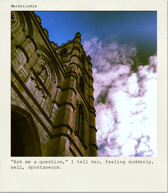 "Ask me a question," I tell her, feeling suddenly, well, spontaneous.