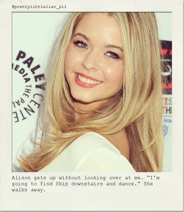 Alison gets up without looking over at me. "I'm going to find Skip downstairs and dance." She walks away.