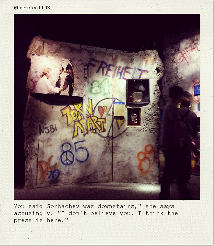 You said Gorbachev was downstairs," she says accusingly. "I don't believe you. I think the press is here."