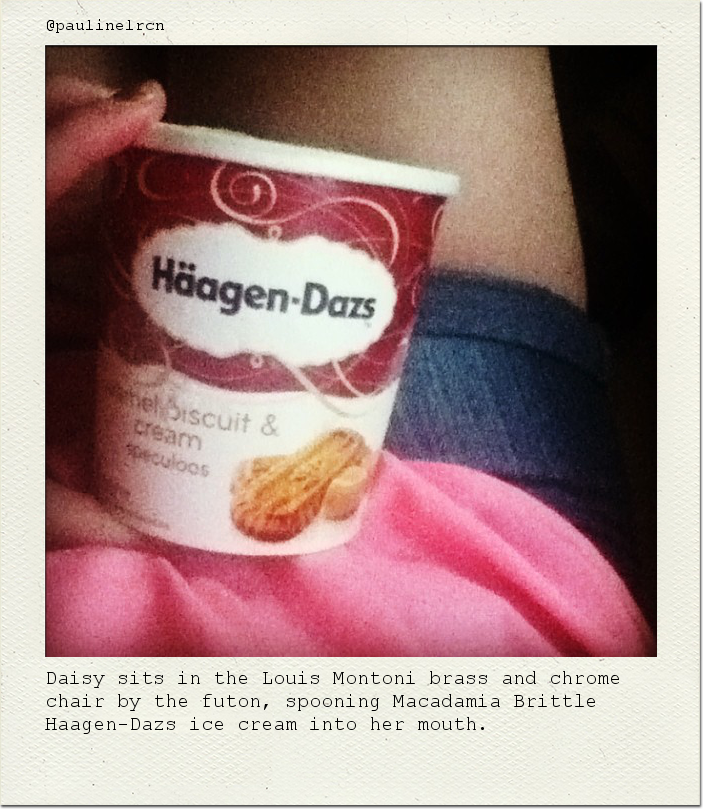 Daisy sits in the Louis Montoni brass and chrome chair by the futon, spooning Macadamia Brittle Haagen-Dazs ice cream into her mouth.