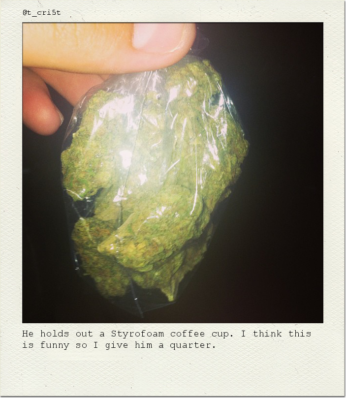 He holds out a Styrofoam coffee cup. I think this is funny so I give him a quarter.