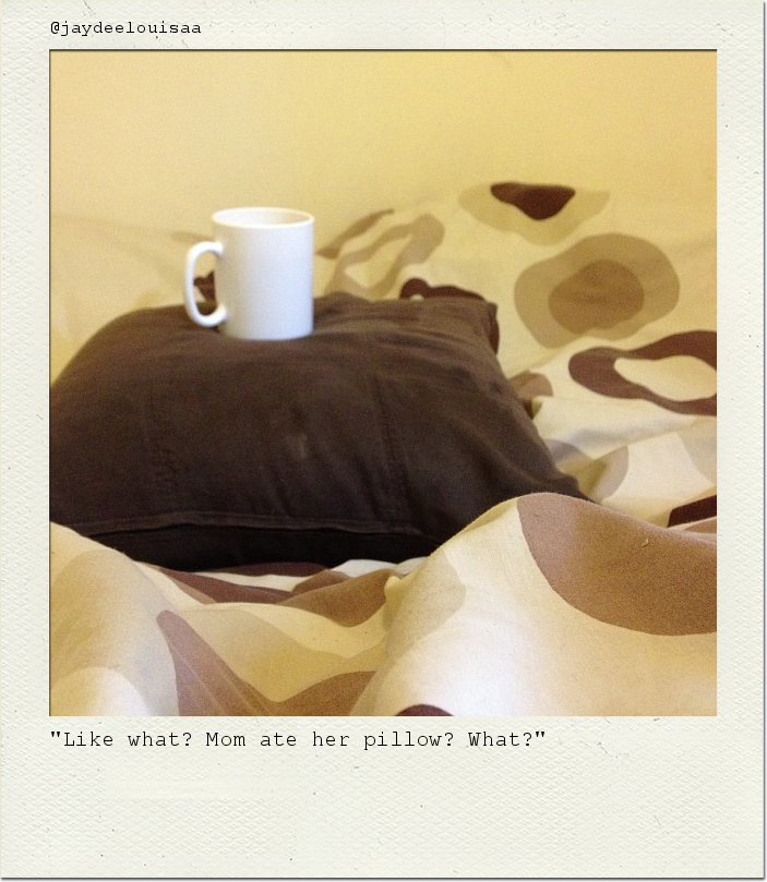 "Like what? Mom ate her pillow? What?"