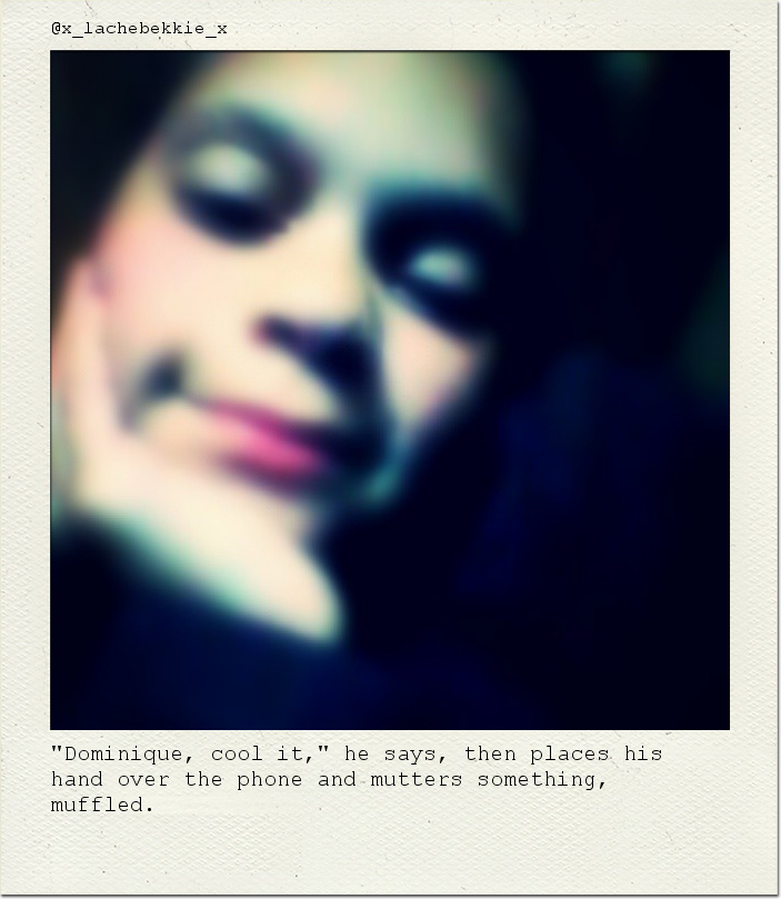 "Dominique, cool it," he says, then places his hand over the phone and mutters something, muffled.