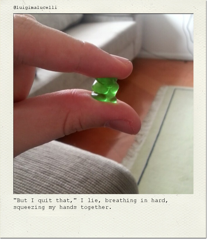 "But I quit that," I lie, breathing in hard, squeezing my hands together.