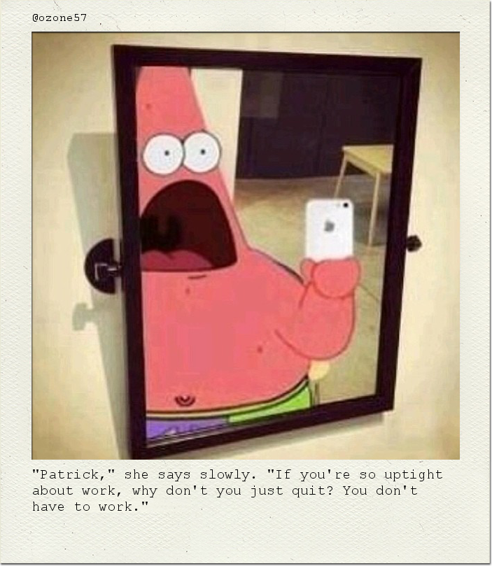 "Patrick," she says slowly. "If you're so uptight about work, why don't you just quit? You don't have to work."
