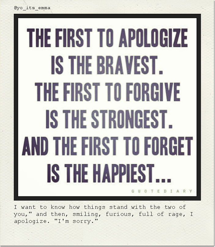 I want to know how things stand with the two of you," and then, smiling, furious, full of rage, I apologize. "I'm sorry."