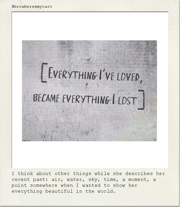 I think about other things while she describes her recent past: air, water, sky, time, a moment, a point somewhere when I wanted to show her everything beautiful in the world.