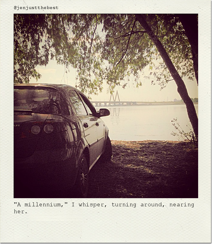"A millennium," I whisper, turning around, nearing her.