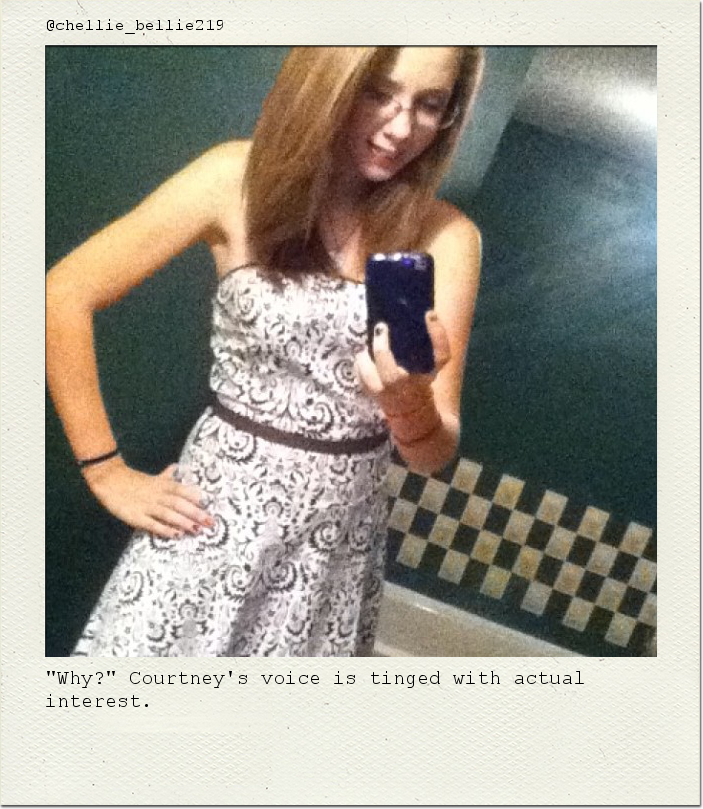 "Why?" Courtney's voice is tinged with actual interest.