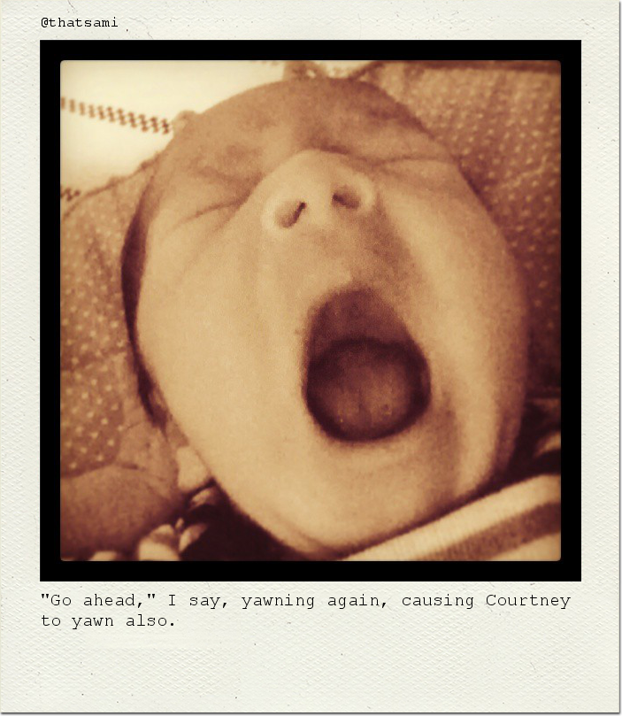 "Go ahead," I say, yawning again, causing Courtney to yawn also.