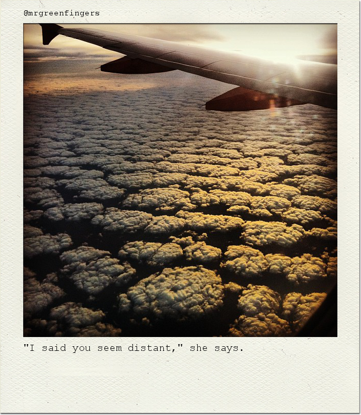 "I said you seem distant," she says.