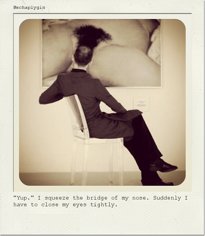 "Yup." I squeeze the bridge of my nose. Suddenly I have to close my eyes tightly.