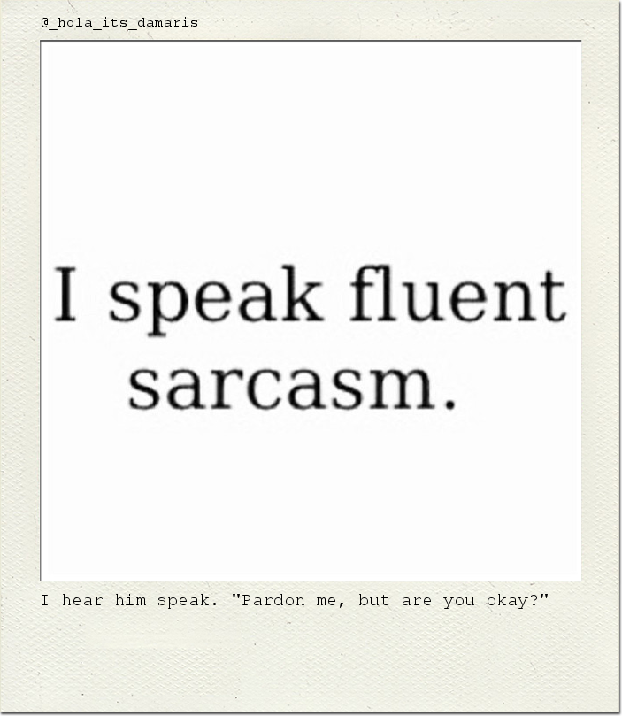 I hear him speak. "Pardon me, but are you okay?"