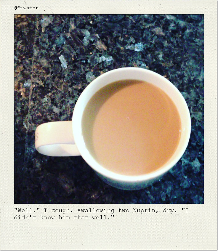 "Well." I cough, swallowing two Nuprin, dry. "I didn't know him that well."