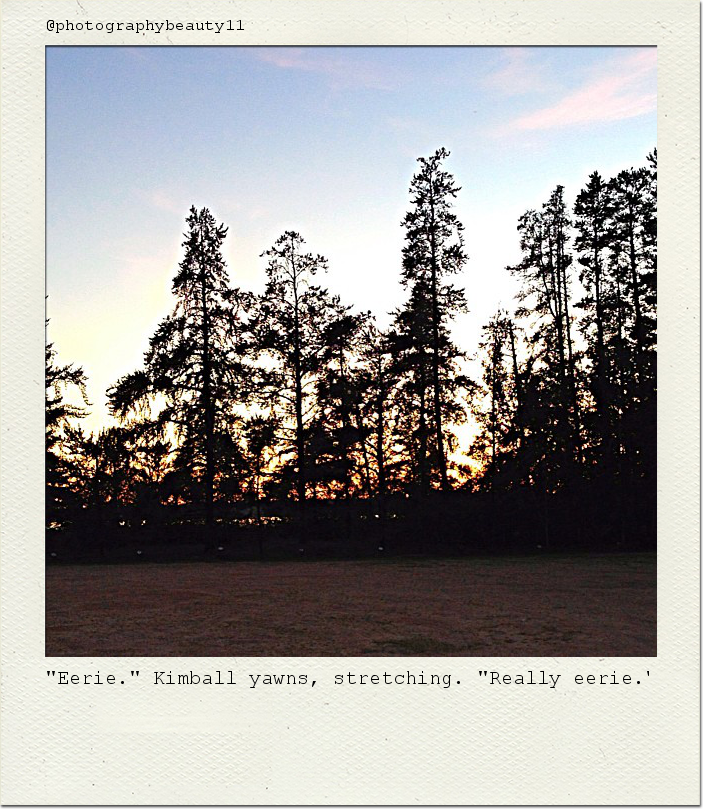 "Eerie." Kimball yawns, stretching. "Really eerie."