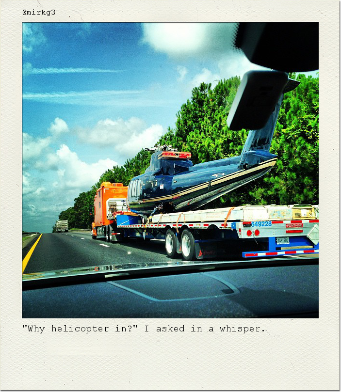 "Why helicopter in?" I asked in a whisper.