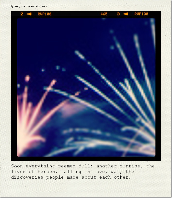 Soon everything seemed dull: another sunrise, the lives of heroes, falling in love, war, the discoveries people made about each other.