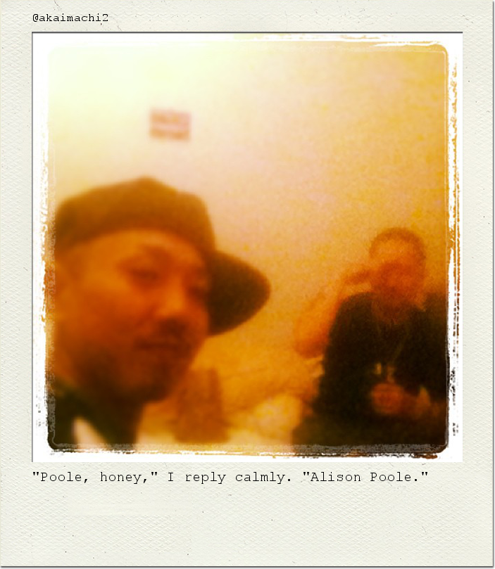 "Poole, honey," I reply calmly. "Alison Poole."