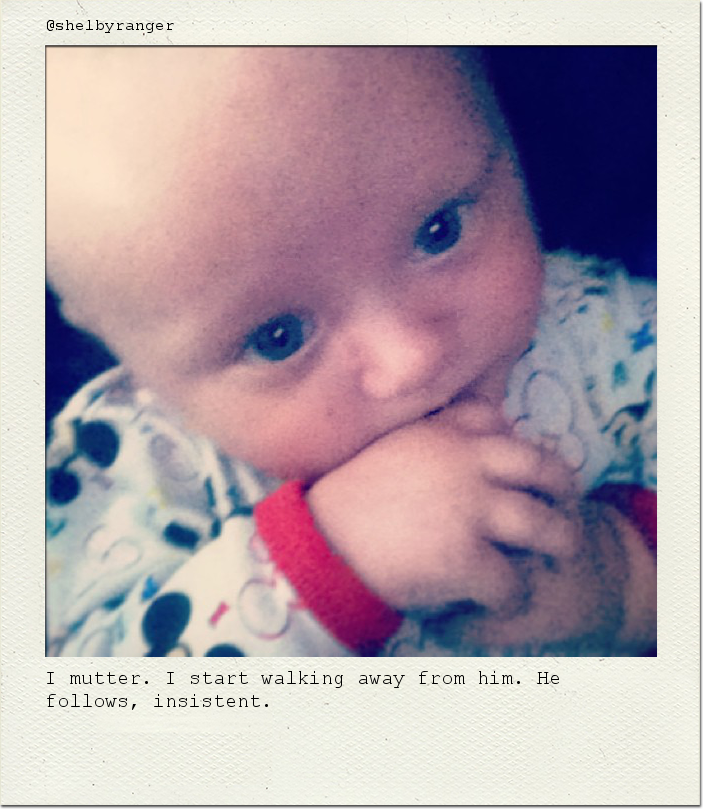 I mutter. I start walking away from him. He follows, insistent.