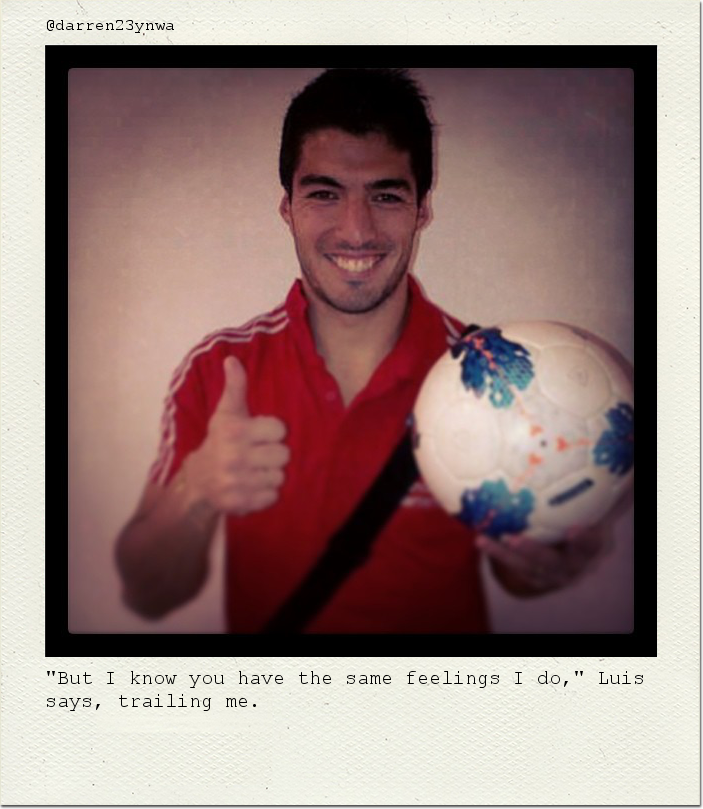 "But I know you have the same feelings I do," Luis says, trailing me.