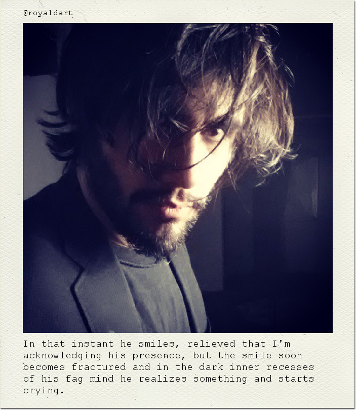 In that instant he smiles, relieved that I'm acknowledging his presence, but the smile soon becomes fractured and in the dark inner recesses of his fag mind he realizes something and starts crying.