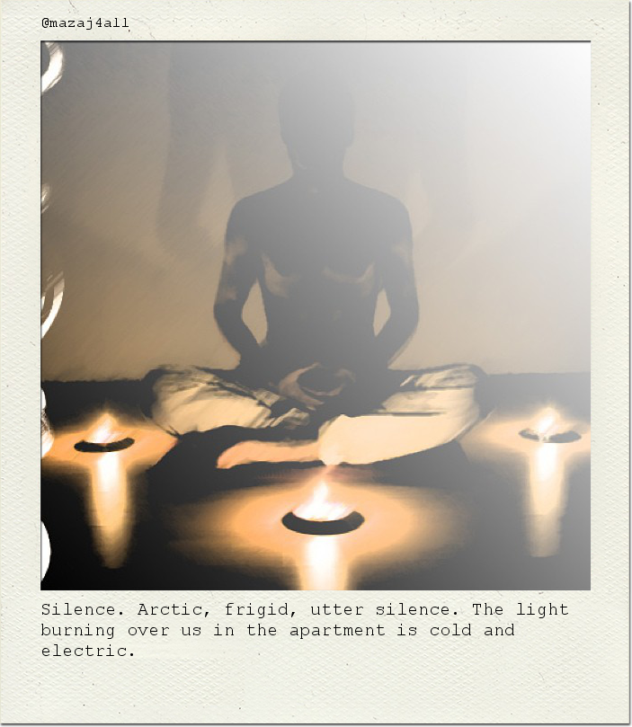 Silence. Arctic, frigid, utter silence. The light burning over us in the apartment is cold and electric.