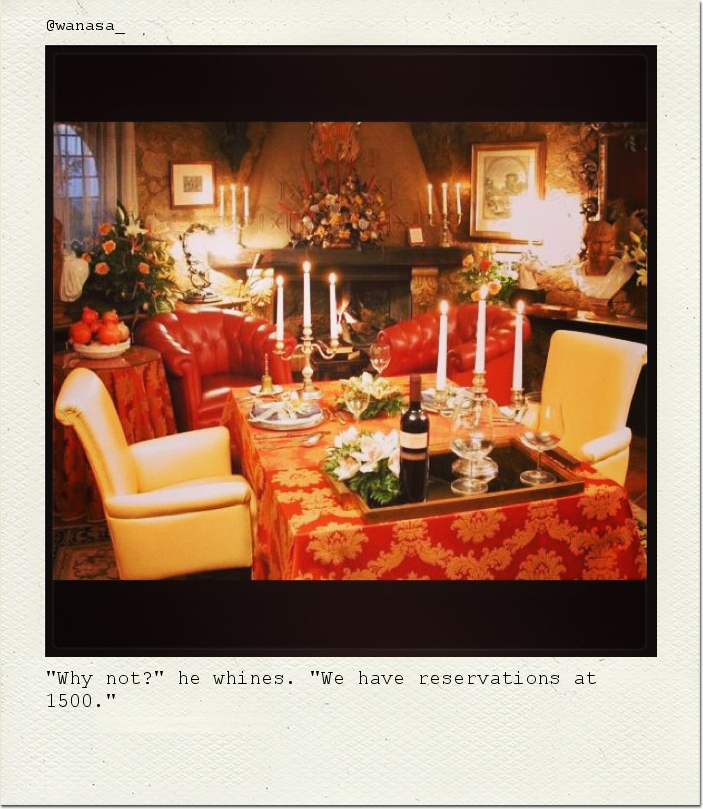 "Why not?" he whines. "We have reservations at 1500."
