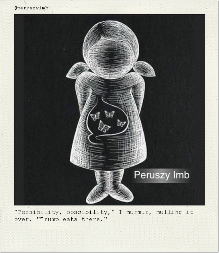 "Possibility, possibility," I murmur, mulling it over. "Trump eats there."