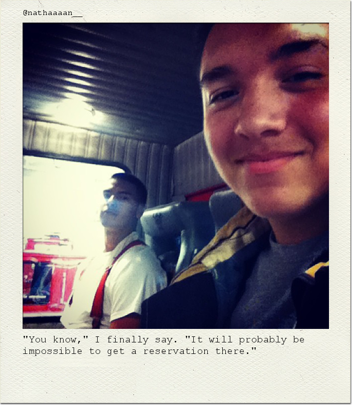 "You know," I finally say. "It will probably be impossible to get a reservation there."